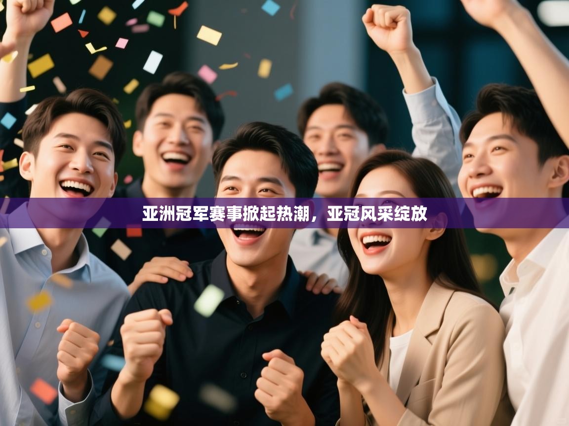亚洲冠军赛事掀起热潮，亚冠风采绽放